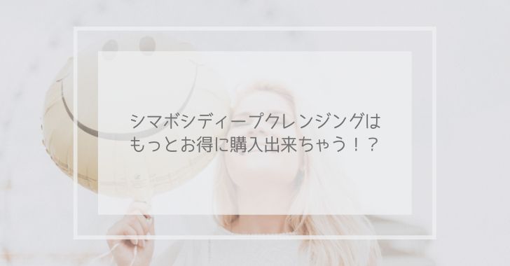 シマボシディープクレンジングはもっとお得に購入出来ちゃう!?
