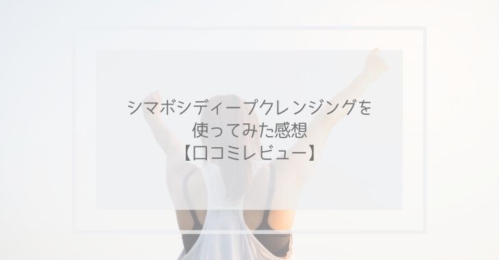 シマボシディープクレンジングを使ってみた感想【口コミレビュー】