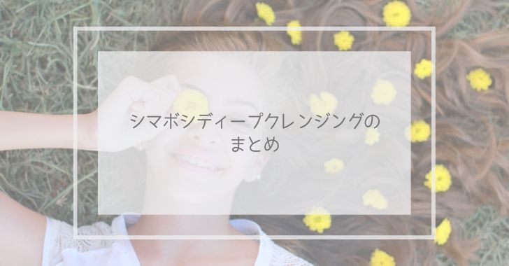 シマボシディープクレンジングのまとめ