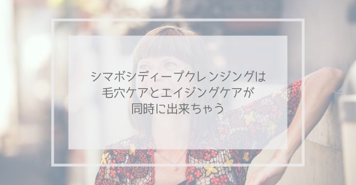 シマボシディープクレンジングは毛穴ケアとエイジングケアが同時に出来ちゃう
