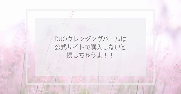 DUOクレンジングバームは公式サイトで購入しないと損しちゃうよ